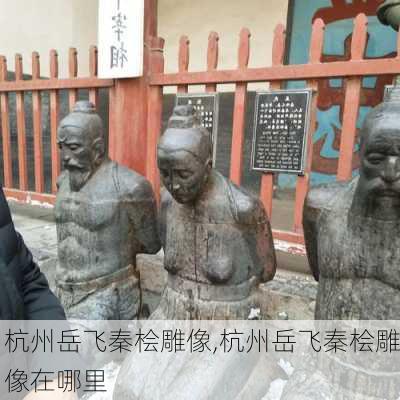 杭州岳飞秦桧雕像,杭州岳飞秦桧雕像在哪里